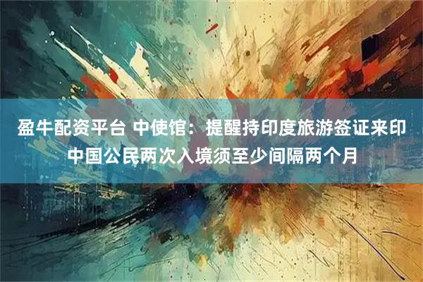 盈牛配资平台 中使馆：提醒持印度旅游签证来印中国公民两次入境须至少间隔两个月