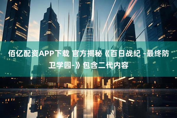 佰亿配资APP下载 官方揭秘《百日战纪 -最终防卫学园-》包含二代内容