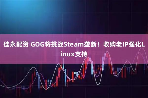 佳永配资 GOG将挑战Steam垄断！收购老IP强化Linux支持
