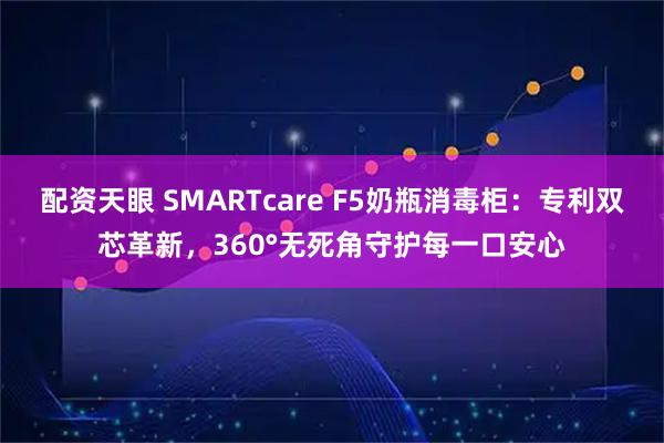 配资天眼 SMARTcare F5奶瓶消毒柜：专利双芯革新，360°无死角守护每一口安心