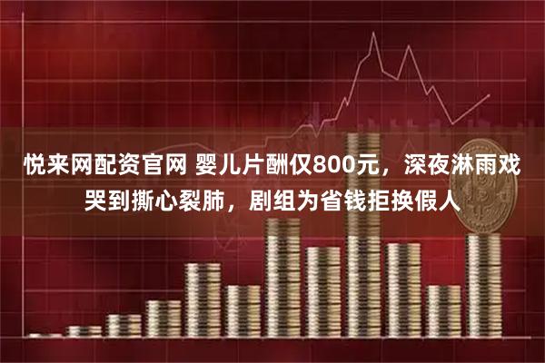 悦来网配资官网 婴儿片酬仅800元，深夜淋雨戏哭到撕心裂肺，剧组为省钱拒换假人