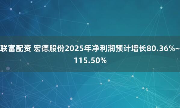 联富配资 宏德股份2025年净利润预计增长80.36%~115.50%