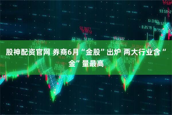 股神配资官网 券商6月“金股”出炉 两大行业含“金”量最高