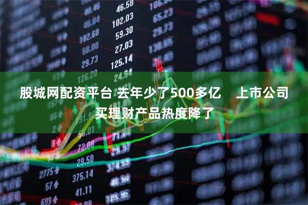 股城网配资平台 去年少了500多亿    上市公司买理财产品热度降了