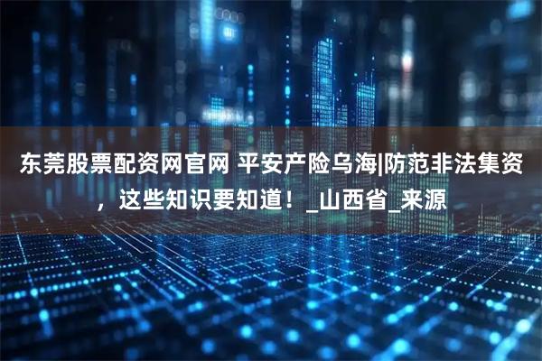 东莞股票配资网官网 平安产险乌海|防范非法集资，这些知识要知道！_山西省_来源