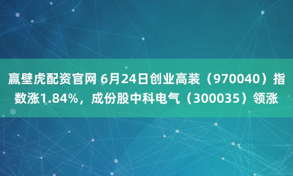 赢壁虎配资官网 6月24日创业高装（970040）指数涨1.84%，成份股中科电气（300035）领涨