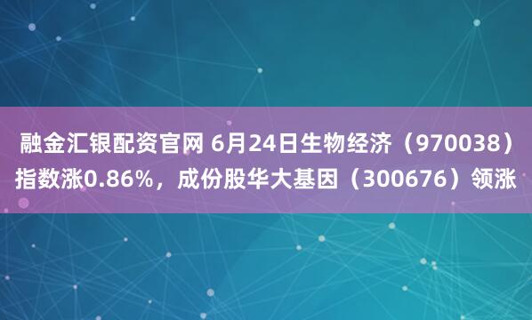 融金汇银配资官网 6月24日生物经济（970038）指数涨0.86%，成份股华大基因（300676）领涨