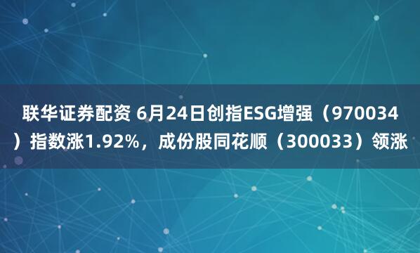 联华证券配资 6月24日创指ESG增强（970034）指数涨1.92%，成份股同花顺（300033）领涨