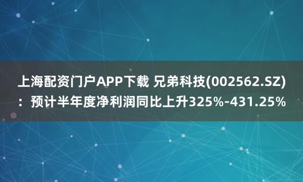 上海配资门户APP下载 兄弟科技(002562.SZ)：预计半年度净利润同比上升325%-431.25%