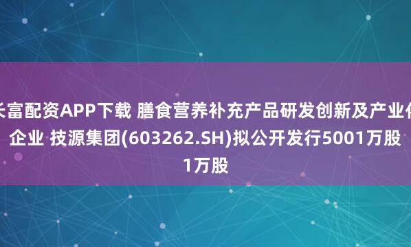 长富配资APP下载 膳食营养补充产品研发创新及产业化企业 技源集团(603262.SH)拟公开发行5001万股