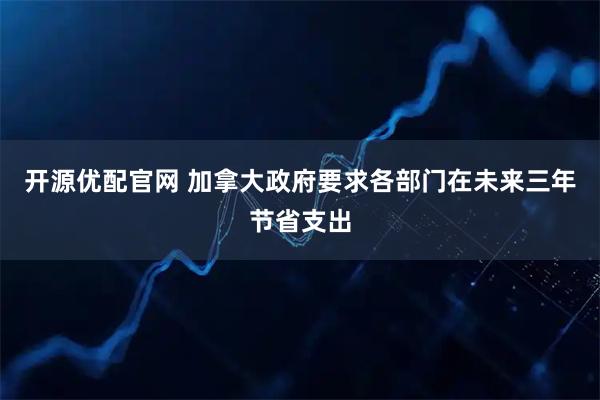 开源优配官网 加拿大政府要求各部门在未来三年节省支出