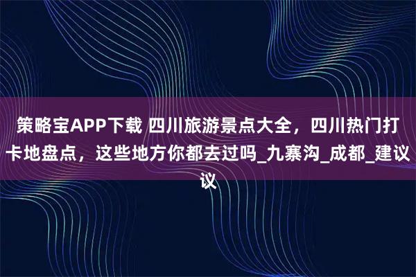 策略宝APP下载 四川旅游景点大全，四川热门打卡地盘点，这些地方你都去过吗_九寨沟_成都_建议