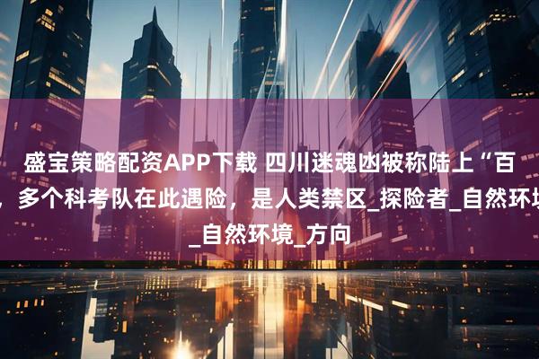 盛宝策略配资APP下载 四川迷魂凼被称陆上“百慕大”，多个科考队在此遇险，是人类禁区_探险者_自然环境_方向