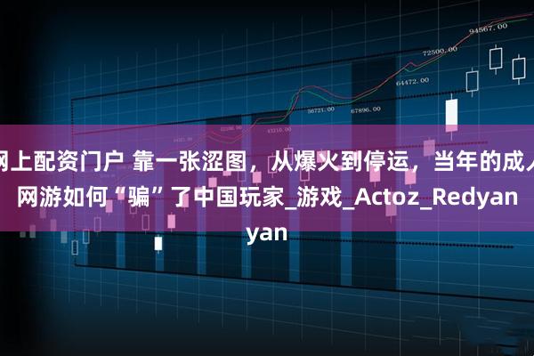 网上配资门户 靠一张涩图，从爆火到停运，当年的成人网游如何“骗”了中国玩家_游戏_Actoz_Redyan