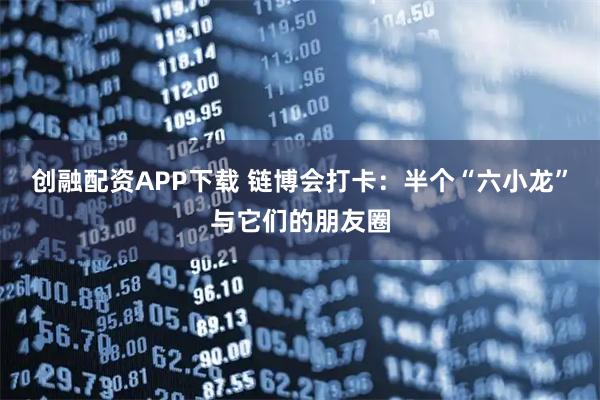 创融配资APP下载 链博会打卡：半个“六小龙”与它们的朋友圈
