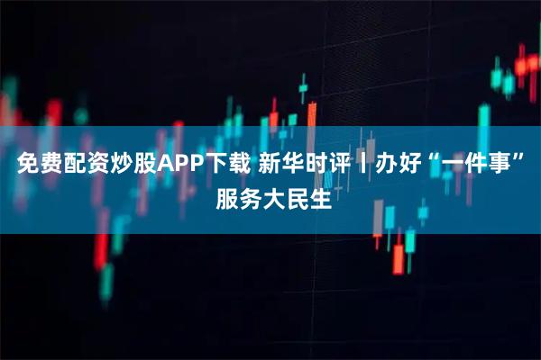 免费配资炒股APP下载 新华时评丨办好“一件事” 服务大民生