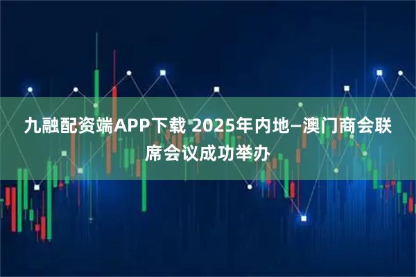 九融配资端APP下载 2025年内地—澳门商会联席会议成功举办