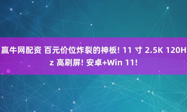 赢牛网配资 百元价位炸裂的神板! 11 寸 2.5K 120Hz 高刷屏! 安卓+Win 11!
