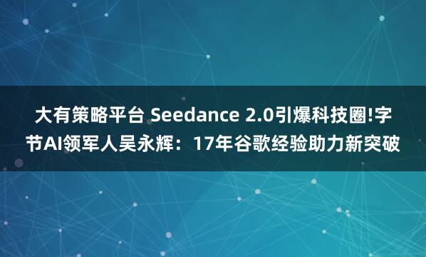大有策略平台 Seedance 2.0引爆科技圈!字节AI领军人吴永辉：17年谷歌经验助力新突破