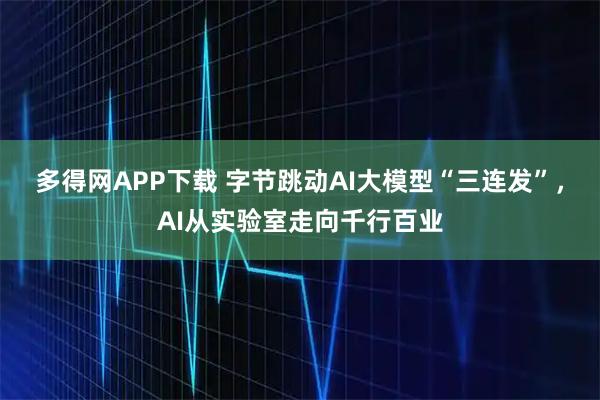 多得网APP下载 字节跳动AI大模型“三连发”，AI从实验室走向千行百业