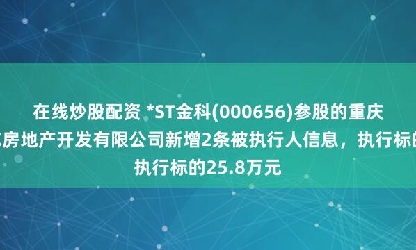 在线炒股配资 *ST金科(000656)参股的重庆市金科骏志房地产开发有限公司新增2条被执行人信息，执行标的25.8万元