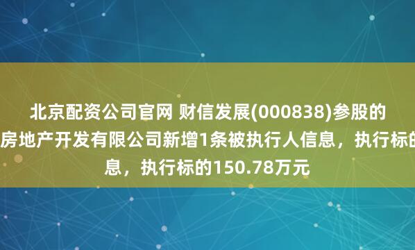北京配资公司官网 财信发展(000838)参股的重庆财信弘业房地产开发有限公司新增1条被执行人信息，执行标的150.78万元