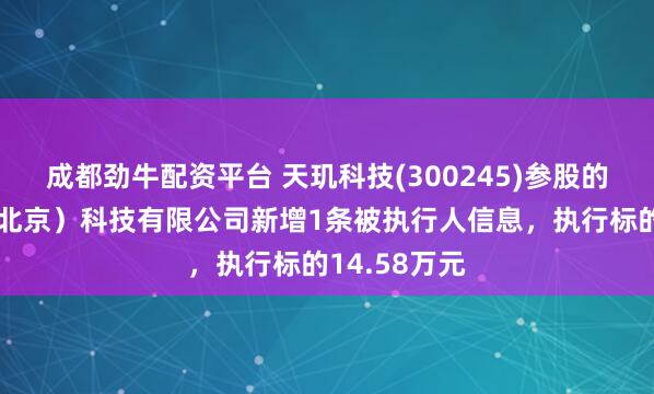 成都劲牛配资平台 天玑科技(300245)参股的天玑智成（北京）科技有限公司新增1条被执行人信息，执行标的14.58万元