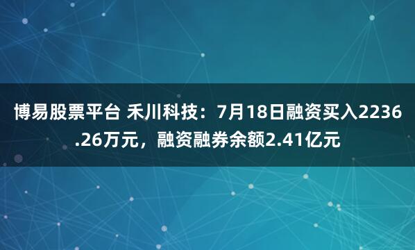 博易股票平台 禾川科技：7月18日融资买入2236.26万元，融资融券余额2.41亿元