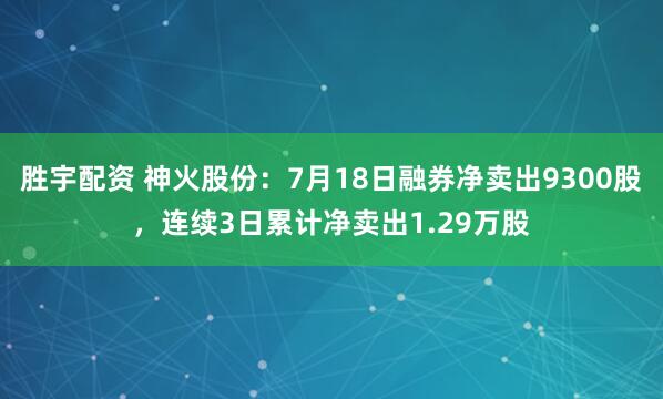 胜宇配资 神火股份：7月18日融券净卖出9300股，连续3日累计净卖出1.29万股