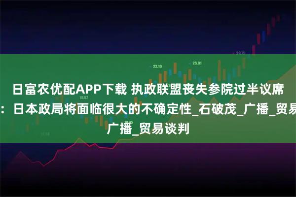日富农优配APP下载 执政联盟丧失参院过半议席 专家：日本政局将面临很大的不确定性_石破茂_广播_贸易谈判