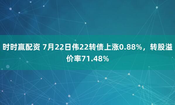 时时赢配资 7月22日伟22转债上涨0.88%，转股溢价率71.48%