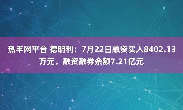 热丰网平台 德明利：7月22日融资买入8402.13万元，融资融券余额7.21亿元