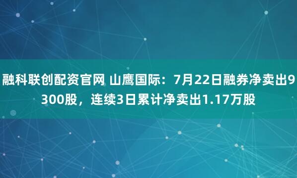 融科联创配资官网 山鹰国际：7月22日融券净卖出9300股，连续3日累计净卖出1.17万股