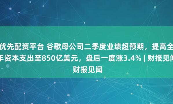 优先配资平台 谷歌母公司二季度业绩超预期，提高全年资本支出至850亿美元，盘后一度涨3.4% | 财报见闻