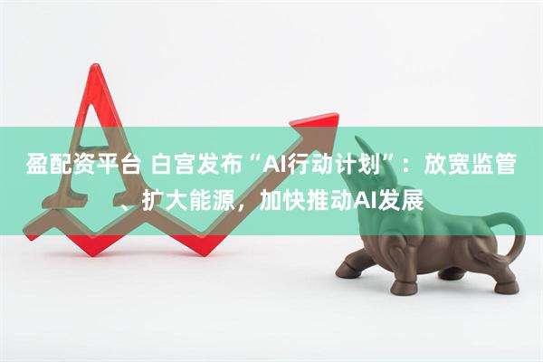 盈配资平台 白宫发布“AI行动计划”：放宽监管、扩大能源，加快推动AI发展