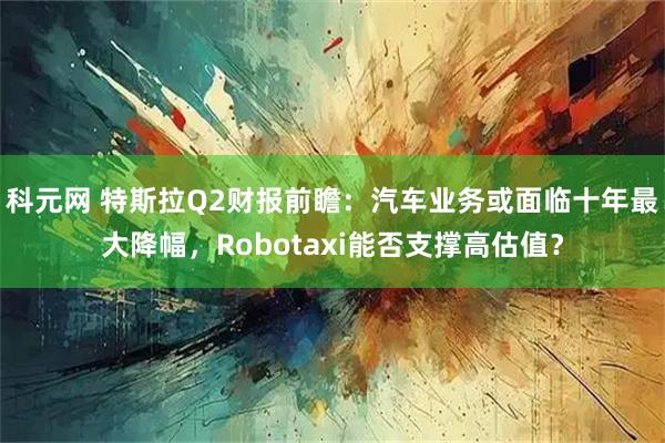 科元网 特斯拉Q2财报前瞻：汽车业务或面临十年最大降幅，Robotaxi能否支撑高估值？