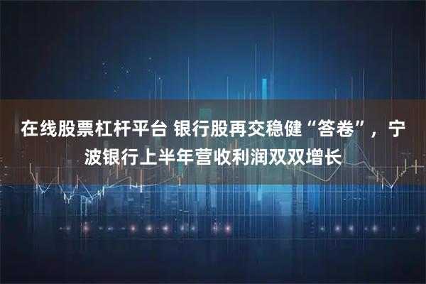 在线股票杠杆平台 银行股再交稳健“答卷”，宁波银行上半年营收利润双双增长