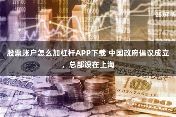 股票账户怎么加杠杆APP下载 中国政府倡议成立，总部设在上海
