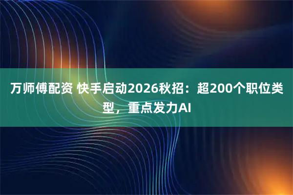万师傅配资 快手启动2026秋招：超200个职位类型，重点发力AI