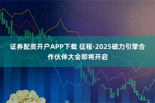 证券配资开户APP下载 征程·2025磁力引擎合作伙伴大会即将开启