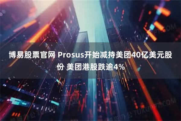博易股票官网 Prosus开始减持美团40亿美元股份 美团港股跌逾4%