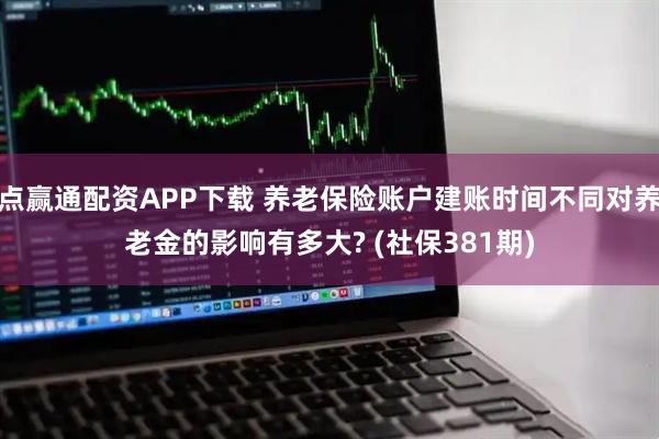 点赢通配资APP下载 养老保险账户建账时间不同对养老金的影响有多大? (社保381期)