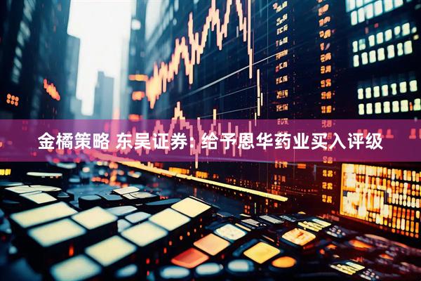 金橘策略 东吴证券: 给予恩华药业买入评级