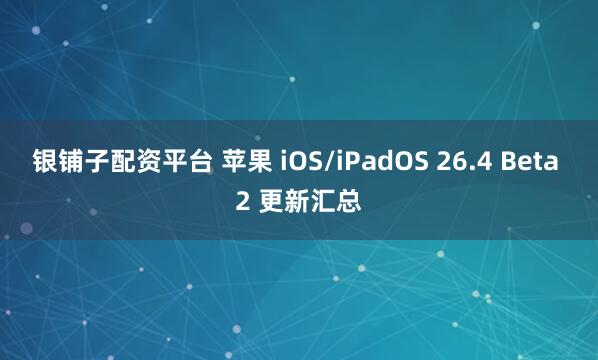 银铺子配资平台 苹果 iOS/iPadOS 26.4 Beta 2 更新汇总