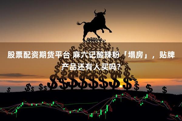 股票配资期货平台 麻六记酸辣粉「塌房」，贴牌产品还有人买吗？