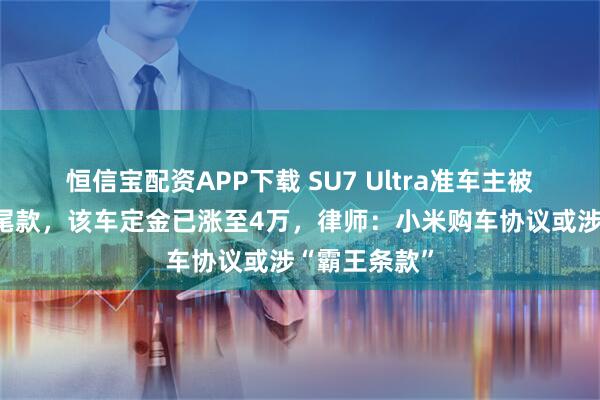 恒信宝配资APP下载 SU7 Ultra准车主被要求提前付尾款，该车定金已涨至4万，律师：小米购车协议或涉“霸王条款”