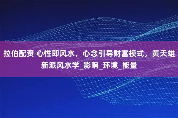拉伯配资 心性即风水，心念引导财富模式，黄天雄新派风水学_影响_环境_能量