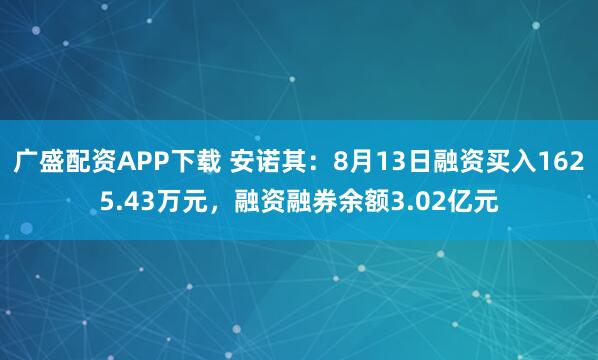 广盛配资APP下载 安诺其：8月13日融资买入1625.43万元，融资融券余额3.02亿元