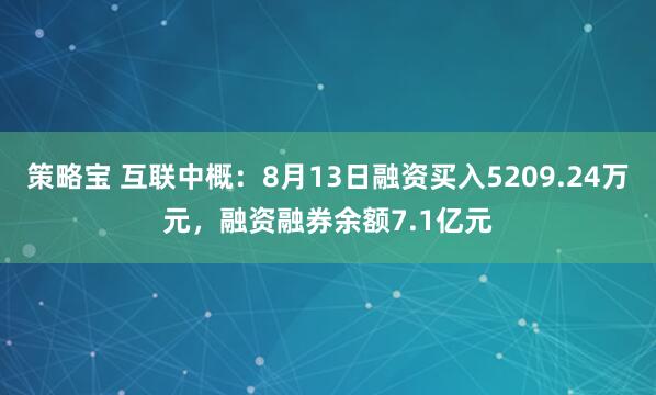 策略宝 互联中概：8月13日融资买入5209.24万元，融资融券余额7.1亿元