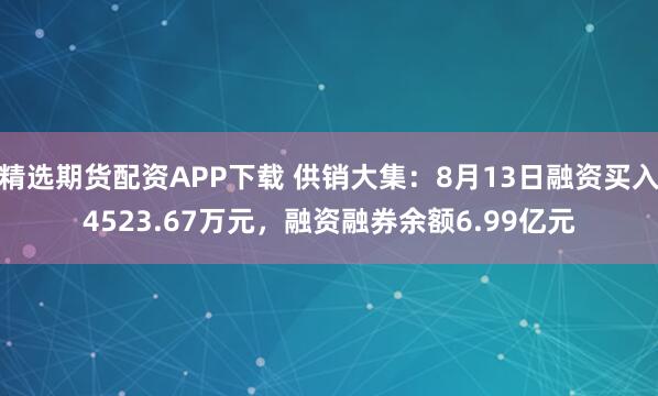 精选期货配资APP下载 供销大集：8月13日融资买入4523.67万元，融资融券余额6.99亿元